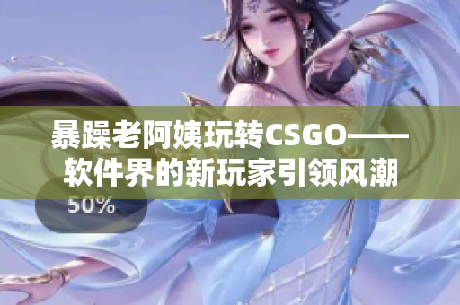 暴躁老阿姨玩轉(zhuǎn)CSGO——軟件界的新玩家引領(lǐng)風(fēng)潮