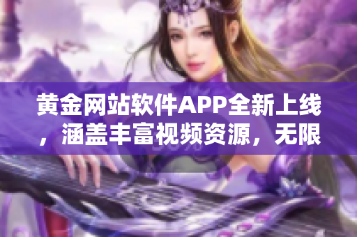 黃金網站軟件APP全新上線，涵蓋豐富視頻資源，無限享受數碼樂趣