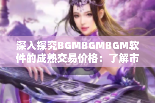 深入探究BGMBGMBGM軟件的成熟交易價(jià)格：了解市場(chǎng)行情與產(chǎn)品特色