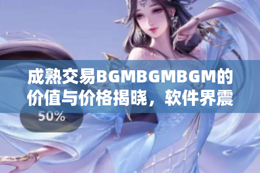 成熟交易BGMBGMBGM的價值與價格揭曉，軟件界震撼來襲!