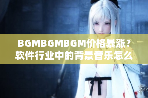 BGMBGMBGM價格暴漲？軟件行業(yè)中的背景音樂怎么選？