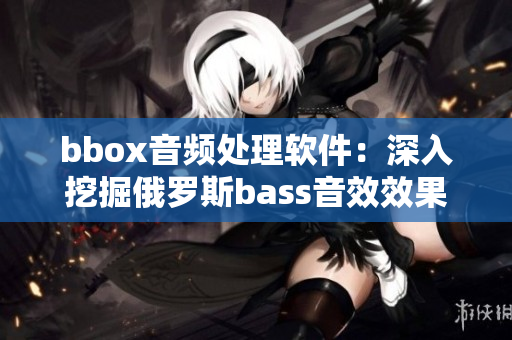 bbox音頻處理軟件：深入挖掘俄羅斯bass音效效果