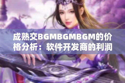 成熟交BGMBGMBGM的價(jià)格分析：軟件開(kāi)發(fā)商的利潤(rùn)與市場(chǎng)競(jìng)爭(zhēng)