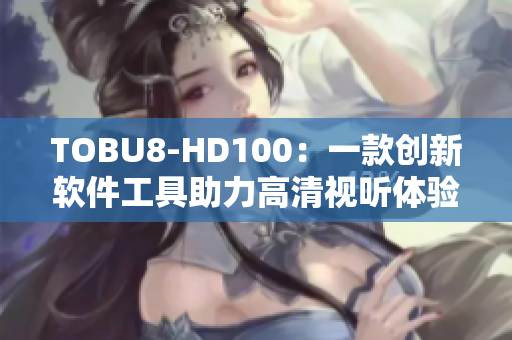 TOBU8-HD100：一款創(chuàng)新軟件工具助力高清視聽體驗