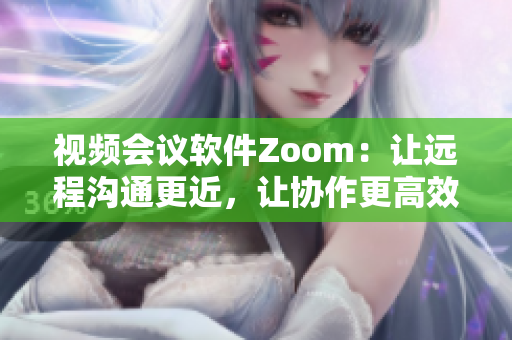 視頻會議軟件Zoom：讓遠程溝通更近，讓協(xié)作更高效