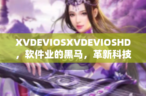 XVDEVIOSXVDEVIOSHD，軟件業(yè)的黑馬，革新科技、席卷市場