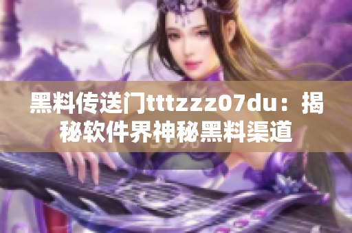 黑料傳送門tttzzz07du：揭秘軟件界神秘黑料渠道