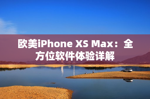 歐美iPhone XS Max：全方位軟件體驗(yàn)詳解