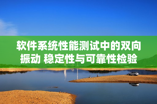 軟件系統(tǒng)性能測(cè)試中的雙向振動(dòng) 穩(wěn)定性與可靠性檢驗(yàn)