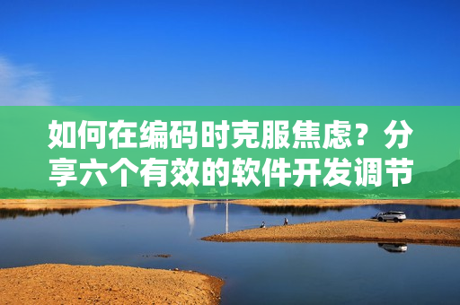 如何在編碼時(shí)克服焦慮？分享六個(gè)有效的軟件開發(fā)調(diào)節(jié)心態(tài)方法