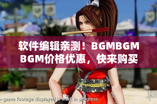 軟件編輯親測！BGMBGMBGM價格優(yōu)惠，快來購買享受高品質(zhì)音樂