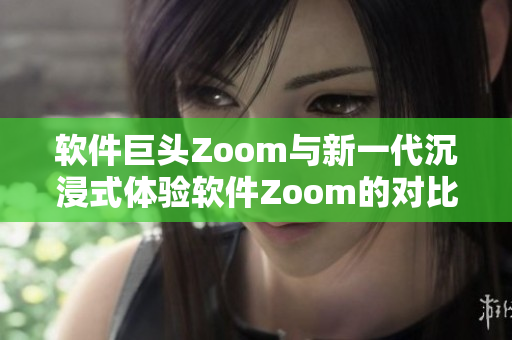 軟件巨頭Zoom與新一代沉浸式體驗(yàn)軟件Zoom的對比