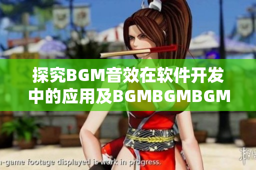 探究BGM音效在軟件開發(fā)中的應(yīng)用及BGMBGMBGM價(jià)格調(diào)查