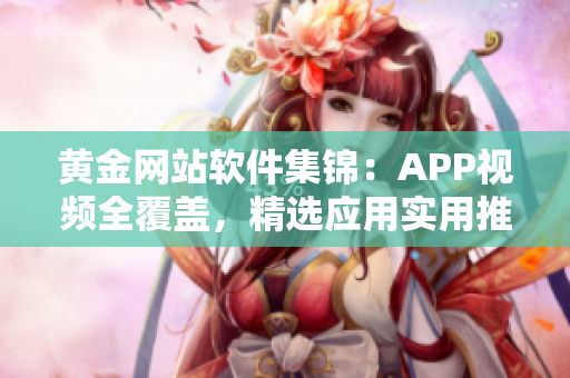 黃金網(wǎng)站軟件集錦：APP視頻全覆蓋，精選應(yīng)用實(shí)用推薦