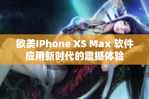 歐美IPhone XS Max 軟件應(yīng)用新時(shí)代的震撼體驗(yàn)