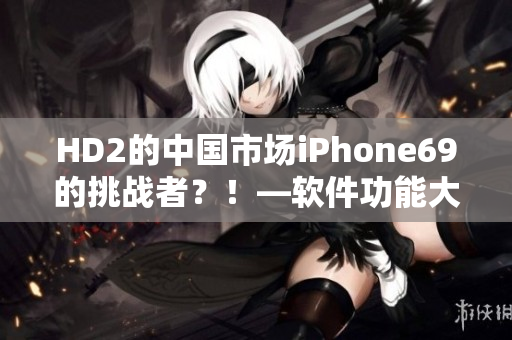 HD2的中國市場iPhone69的挑戰(zhàn)者？！—軟件功能大PK