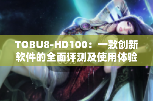 TOBU8-HD100：一款創(chuàng)新軟件的全面評測及使用體驗分享