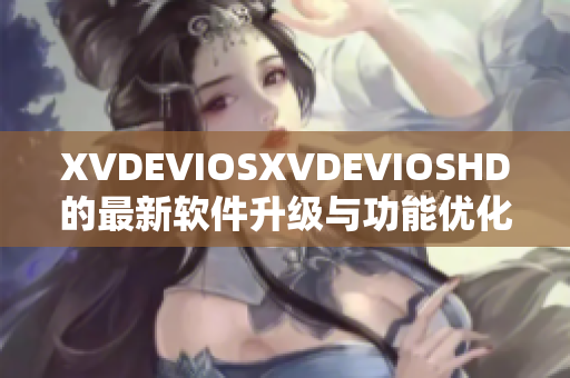 XVDEVIOSXVDEVIOSHD的最新軟件升級(jí)與功能優(yōu)化詳解