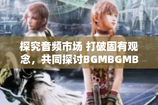 探究音頻市場 打破固有觀念，共同探討B(tài)GMBGMBGM價格變化