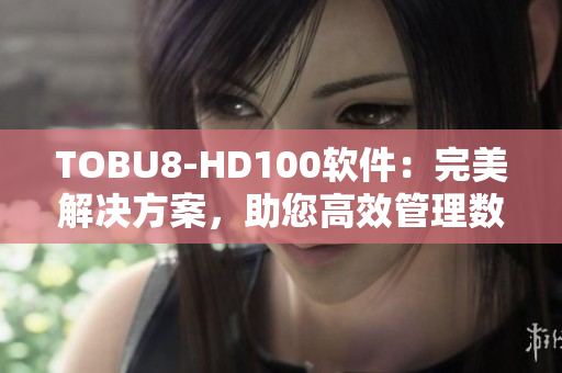 TOBU8-HD100軟件：完美解決方案，助您高效管理數(shù)據(jù)