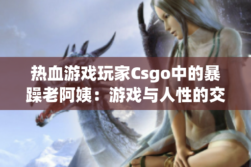 熱血游戲玩家Csgo中的暴躁老阿姨：游戲與人性的交點(diǎn)