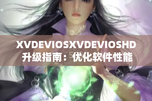 XVDEVIOSXVDEVIOSHD 升級(jí)指南：優(yōu)化軟件性能，提升用戶體驗(yàn)