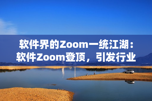 軟件界的Zoom一統(tǒng)江湖：軟件Zoom登頂，引發(fā)行業(yè)變革