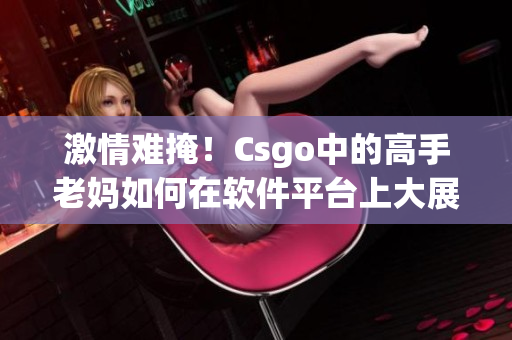 激情難掩！Csgo中的高手老媽如何在軟件平臺(tái)上大展拳腳