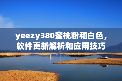 yeezy380蜜桃粉和白色，軟件更新解析和應用技巧