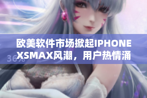 歐美軟件市場掀起IPHONEXSMAX風(fēng)潮，用戶熱情涌現(xiàn)