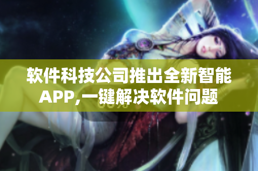 軟件科技公司推出全新智能APP,一鍵解決軟件問題