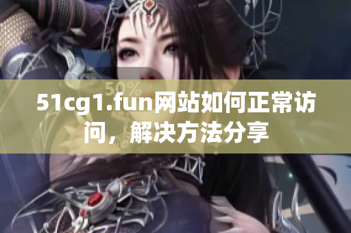 51cg1.fun網(wǎng)站如何正常訪問，解決方法分享