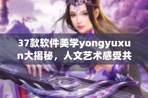 37款軟件美學(xué)yongyuxun大揭秘，人文藝術(shù)感受共鳴