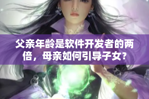 父親年齡是軟件開發(fā)者的兩倍，母親如何引導子女？