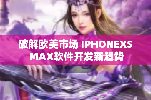 破解歐美市場 IPHONEXS MAX軟件開發(fā)新趨勢(shì)