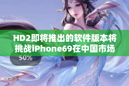 HD2即將推出的軟件版本將挑戰(zhàn)iPhone69在中國市場的實力