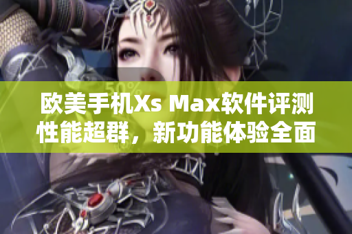 歐美手機Xs Max軟件評測性能超群，新功能體驗全面 展示