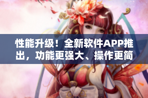 性能升級！全新軟件APP推出，功能更強大、操作更簡便