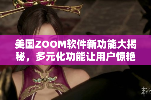 美國ZOOM軟件新功能大揭秘，多元化功能讓用戶驚艷