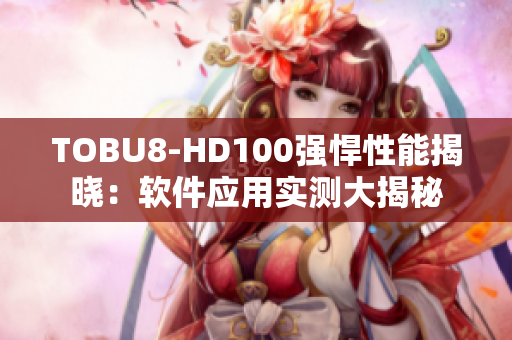 TOBU8-HD100強悍性能揭曉：軟件應用實測大揭秘