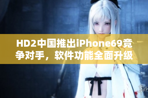 HD2中國推出iPhone69競爭對手，軟件功能全面升級