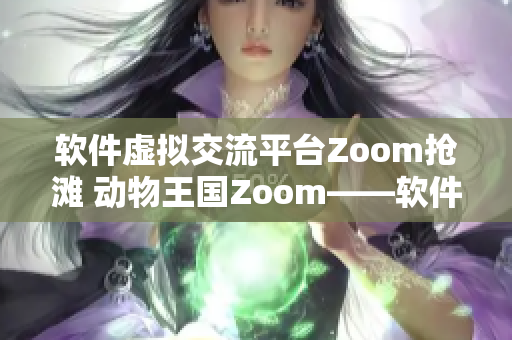 軟件虛擬交流平臺Zoom搶灘 動物王國Zoom——軟件時代的“相逢”