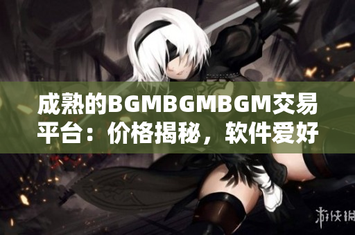 成熟的BGMBGMBGM交易平臺(tái)：價(jià)格揭秘，軟件愛(ài)好者必知