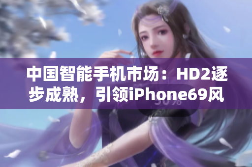 中國(guó)智能手機(jī)市場(chǎng)：HD2逐步成熟，引領(lǐng)iPhone69風(fēng)潮