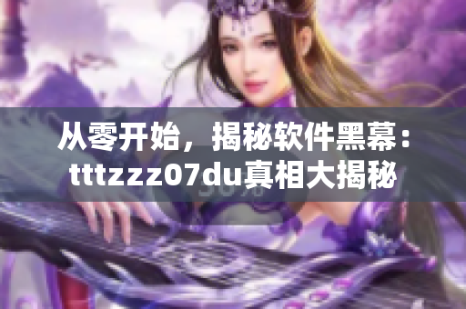 從零開始，揭秘軟件黑幕：tttzzz07du真相大揭秘