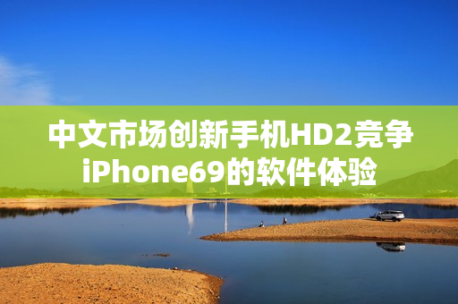 中文市場創(chuàng)新手機HD2競爭iPhone69的軟件體驗