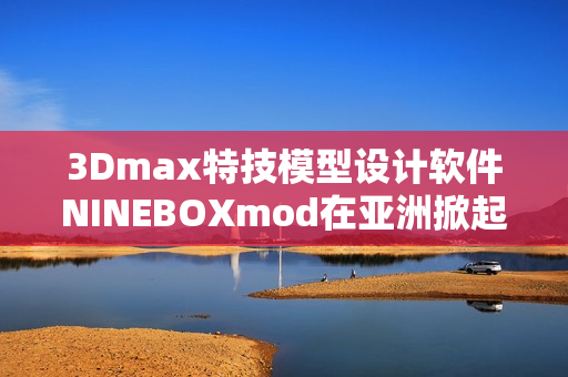 3Dmax特技模型設(shè)計軟件NINEBOXmod在亞洲掀起熱潮