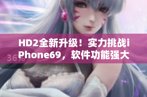 HD2全新升級(jí)！實(shí)力挑戰(zhàn)iPhone69，軟件功能強(qiáng)大煥發(fā)生機(jī)