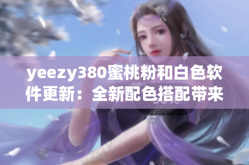 yeezy380蜜桃粉和白色軟件更新：全新配色搭配帶來的創(chuàng)意設計