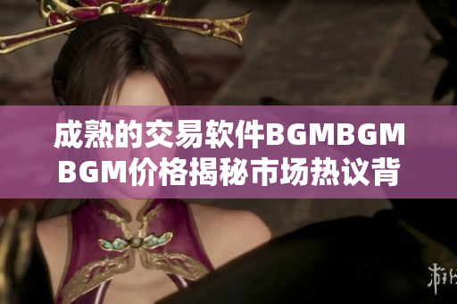 成熟的交易軟件BGMBGMBGM價格揭秘市場熱議背后價值涵義!